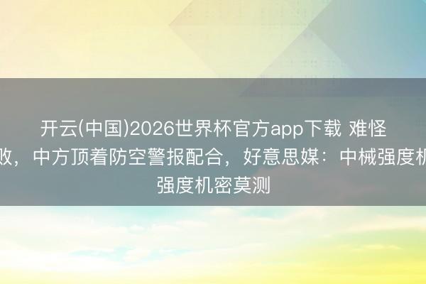 开云(中国)2026世界杯官方app下载 难怪印军惨败，中方顶着防空警报配合，好意思媒：中械强度机密莫测