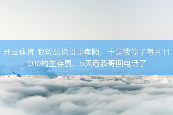 开云体育 我爸总说哥哥孝顺，于是我停了每月11000的生存费，5天后我哥回电话了