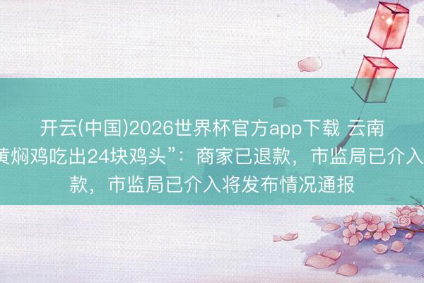 开云(中国)2026世界杯官方app下载 云南墨江回话“一盘黄焖鸡吃出24块鸡头”：商家已退款，市监局已介入将发布情况通报