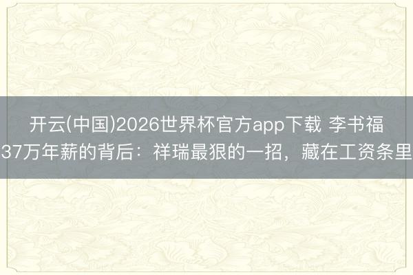 开云(中国)2026世界杯官方app下载 李书福37万年薪的背后：祥瑞最狠的一招，藏在工资条里