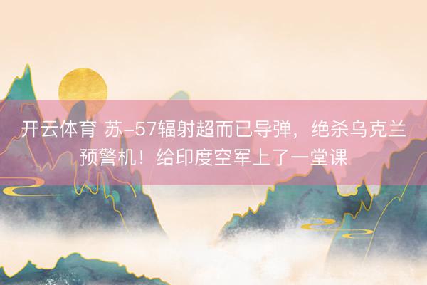 开云体育 苏-57辐射超而已导弹，绝杀乌克兰预警机！给印度空军上了一堂课