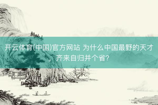 开云体育(中国)官方网站 为什么中国最野的天才，齐来自归并个省？
