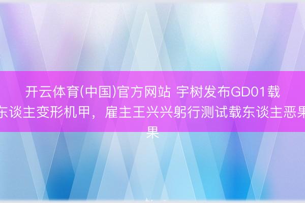 开云体育(中国)官方网站 宇树发布GD01载东谈主变形机甲，雇主王兴兴躬行测试载东谈主恶果