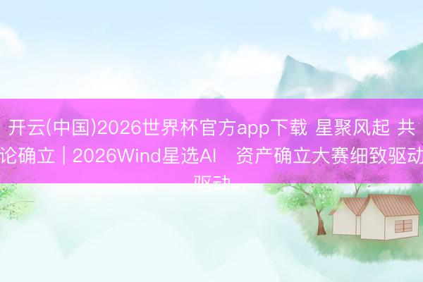 开云(中国)2026世界杯官方app下载 星聚风起 共论确立 | 2026Wind星选AI⁺资产确立大赛细致驱动