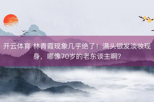 开云体育 林青霞现象几乎绝了！满头银发淡妆现身，哪像70岁的老东谈主啊？