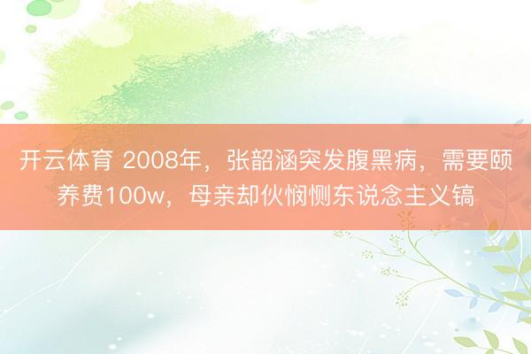 开云体育 2008年，张韶涵突发腹黑病，需要颐养费100w，母亲却伙悯恻东说念主义镐