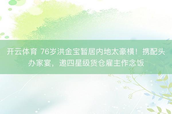 开云体育 76岁洪金宝暂居内地太豪横！携配头办家宴，邀四星级货仓雇主作念饭
