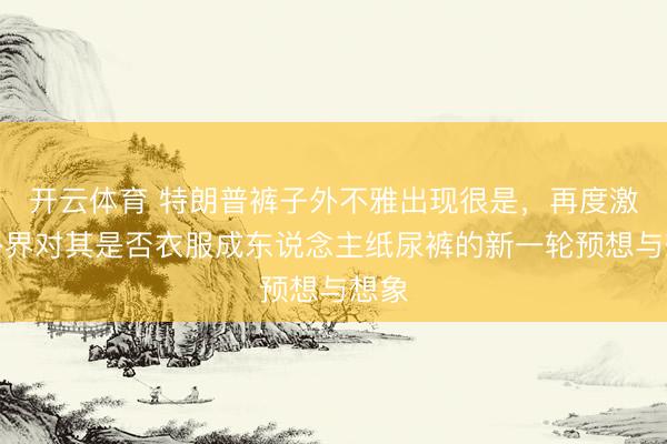 开云体育 特朗普裤子外不雅出现很是，再度激励外界对其是否衣服成东说念主纸尿裤的新一轮预想与想象