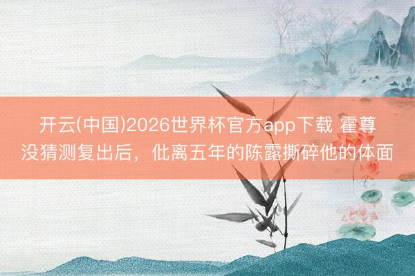 开云(中国)2026世界杯官方app下载 霍尊没猜测复出后，仳离五年的陈露撕碎他的体面