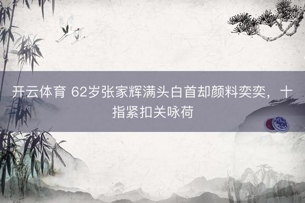 开云体育 62岁张家辉满头白首却颜料奕奕，十指紧扣关咏荷