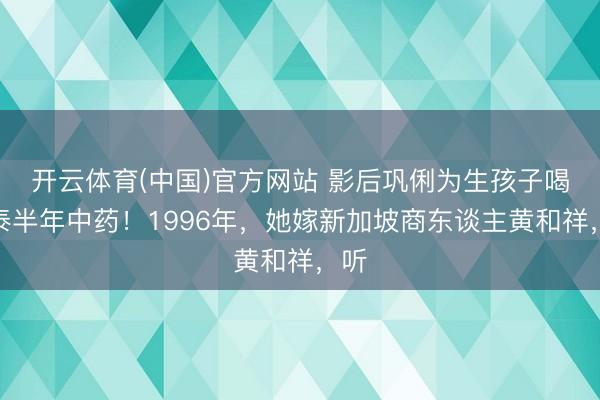 开云体育(中国)官方网站 影后巩俐为生孩子喝了泰半年中药！1996年，她嫁新加坡商东谈主黄和祥，听