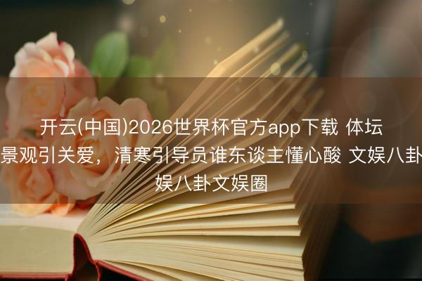 开云(中国)2026世界杯官方app下载 体坛富二代景观引关爱，清寒引导员谁东谈主懂心酸 文娱八卦文娱圈