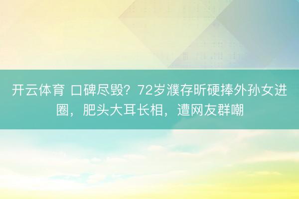 开云体育 口碑尽毁？72岁濮存昕硬捧外孙女进圈，肥头大耳长相，遭网友群嘲
