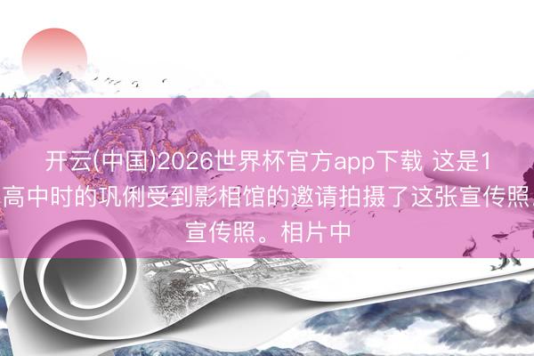 开云(中国)2026世界杯官方app下载 这是1983年上高中时的巩俐受到影相馆的邀请拍摄了这张宣传照。相片中
