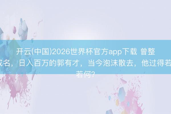 开云(中国)2026世界杯官方app下载 曾整宿成名，日入百万的郭有才，当今泡沫散去，他过得若何？
