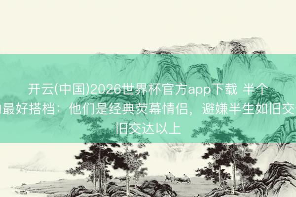 开云(中国)2026世界杯官方app下载 半个世纪的最好搭档：他们是经典荧幕情侣，避嫌半生如旧交达以上