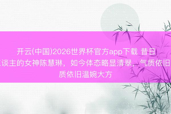 开云(中国)2026世界杯官方app下载 昔日惊艳世东谈主的女神陈慧琳，如今体态略显清翠，气质依旧温婉大方