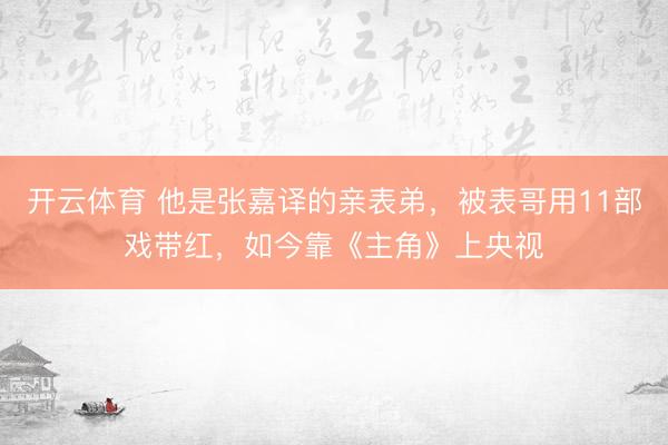 开云体育 他是张嘉译的亲表弟，被表哥用11部戏带红，如今靠《主角》上央视
