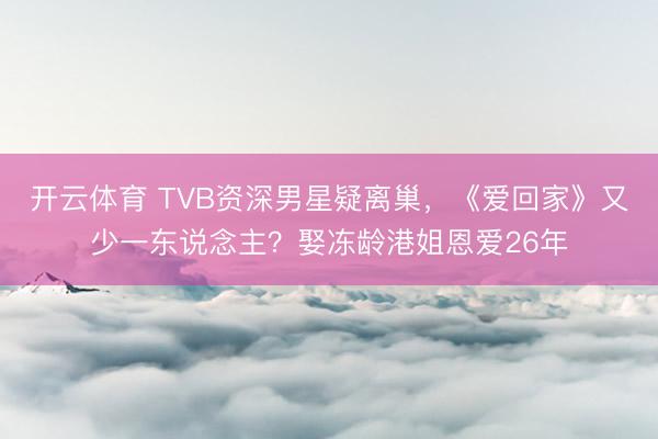开云体育 TVB资深男星疑离巢，《爱回家》又少一东说念主？娶冻龄港姐恩爱26年