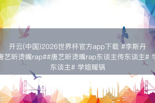 开云(中国)2026世界杯官方app下载 #李斯丹妮复刻唐艺昕烫嘴rap##唐艺昕烫嘴rap东谈主传东谈主# 学姐暖锅