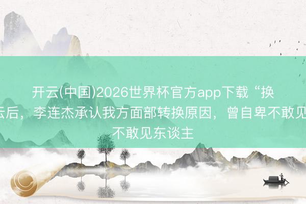 开云(中国)2026世界杯官方app下载 “换心”风云后，李连杰承认我方面部转换原因，曾自卑不敢见东谈主