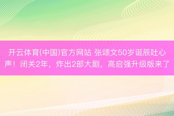 开云体育(中国)官方网站 张颂文50岁诞辰吐心声！闭关2年，炸出2部大剧，高启强升级版来了