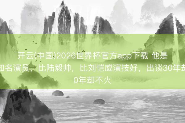 开云(中国)2026世界杯官方app下载 他是上海知名演员，比陆毅帅，比刘恺威演技好，出谈30年却不火