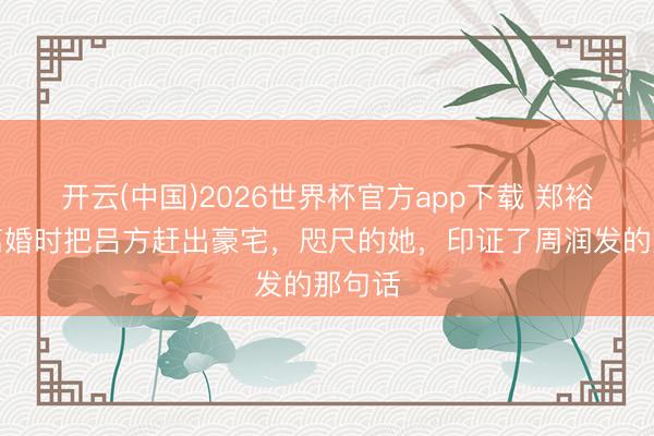 开云(中国)2026世界杯官方app下载 郑裕玲：离婚时把吕方赶出豪宅，咫尺的她，印证了周润发的那句话