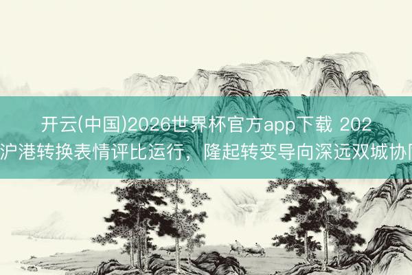 开云(中国)2026世界杯官方app下载 2026沪港转换表情评比运行，隆起转变导向深远双城协同