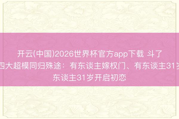开云(中国)2026世界杯官方app下载 斗了10年后，四大超模同归殊途：有东谈主嫁权门、有东谈主31岁开启初恋