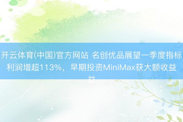 开云体育(中国)官方网站 名创优品展望一季度指标利润增超113%，早期投资MiniMax获大额收益