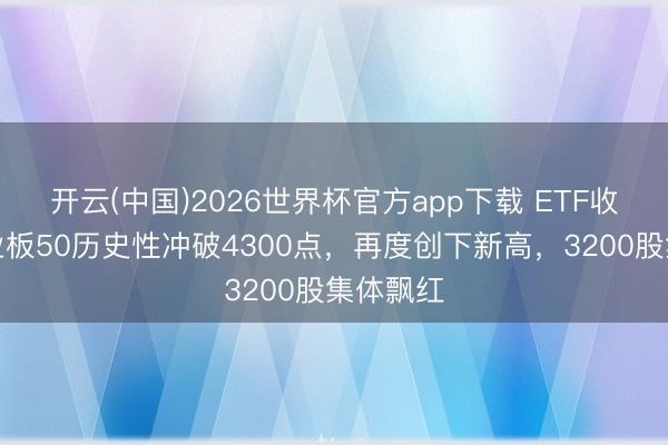 开云(中国)2026世界杯官方app下载 ETF收评：创业板50历史性冲破4300点，再度创下新高，3200股集体飘红