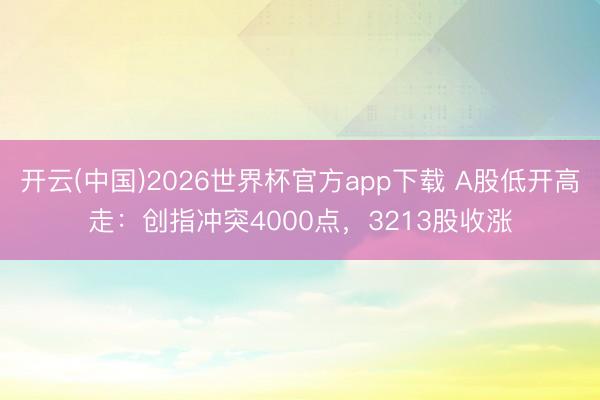 开云(中国)2026世界杯官方app下载 A股低开高走：创指冲突4000点，3213股收涨