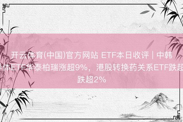 开云体育(中国)官方网站 ETF本日收评 | 中韩半导体ETF华泰柏瑞涨超9%，港股转换药关系ETF跌超2%