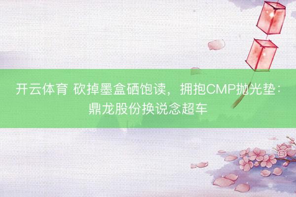 开云体育 砍掉墨盒硒饱读，拥抱CMP抛光垫：鼎龙股份换说念超车