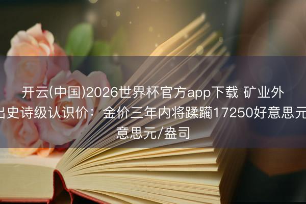 开云(中国)2026世界杯官方app下载 矿业外传喊出史诗级认识价：金价三年内将蹂躏17250好意思元/盎司