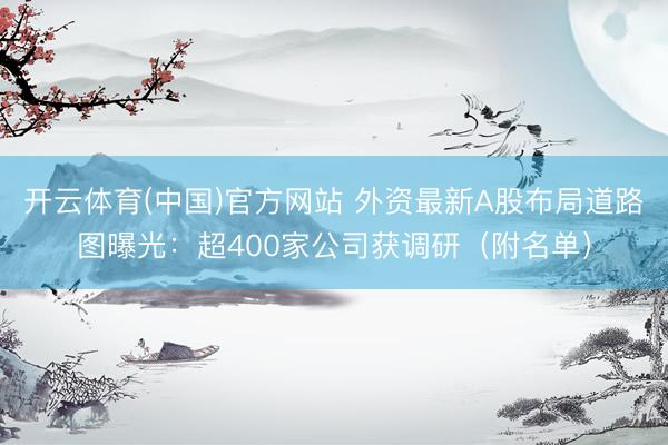 开云体育(中国)官方网站 外资最新A股布局道路图曝光：超400家公司获调研（附名单）