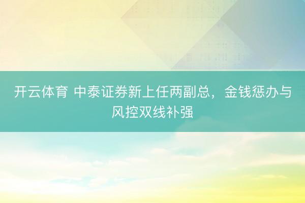 开云体育 中泰证券新上任两副总，金钱惩办与风控双线补强