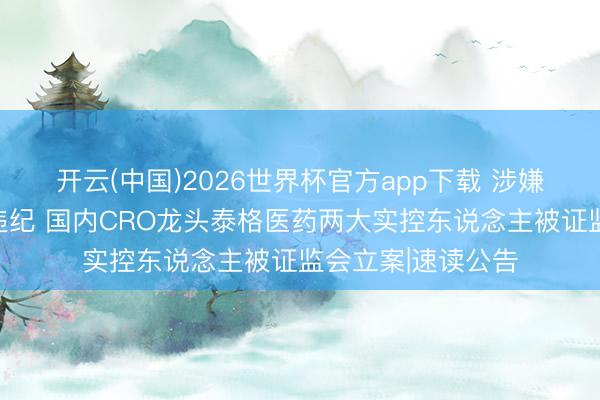 开云(中国)2026世界杯官方app下载 涉嫌合手股变动信披违纪 国内CRO龙头泰格医药两大实控东说念主被证监会立案|速读公告