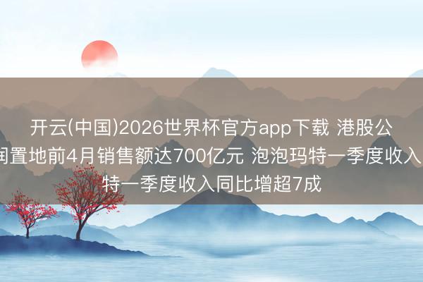 开云(中国)2026世界杯官方app下载 港股公告精选｜华润置地前4月销售额达700亿元 泡泡玛特一季度收入同比增超7成