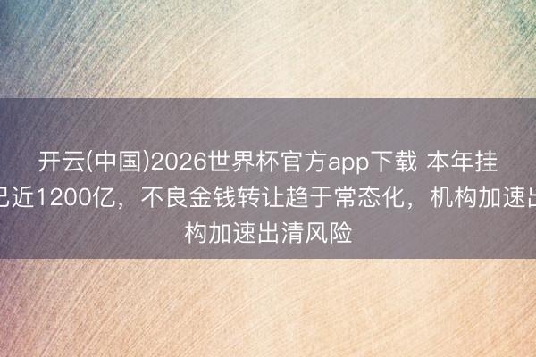 开云(中国)2026世界杯官方app下载 本年挂牌鸿沟已近1200亿，不良金钱转让趋于常态化，机构加速出清风险