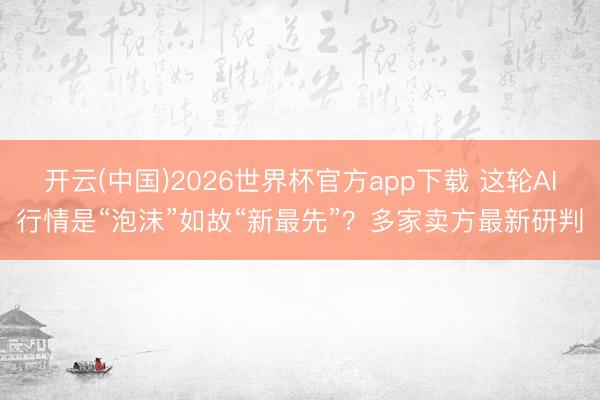 开云(中国)2026世界杯官方app下载 这轮AI行情是“泡沫”如故“新最先”？多家卖方最新研判