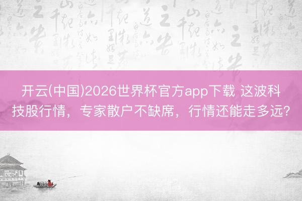 开云(中国)2026世界杯官方app下载 这波科技股行情，专家散户不缺席，行情还能走多远？