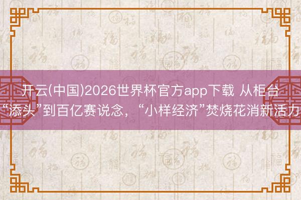 开云(中国)2026世界杯官方app下载 从柜台“添头”到百亿赛说念，“小样经济”焚烧花消新活力