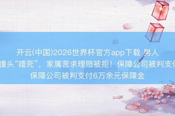 开云(中国)2026世界杯官方app下载 男人在病院就医时吃馒头“噎死”，家属苦求理赔被拒！保障公司被判支付6万余元保障金