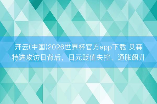 开云(中国)2026世界杯官方app下载 贝森特进攻访日背后，日元贬值失控、通胀飙升