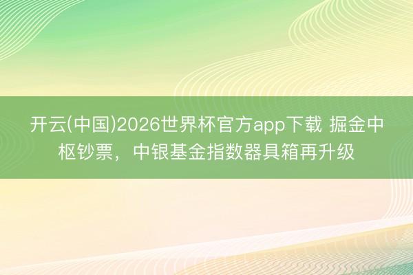 开云(中国)2026世界杯官方app下载 掘金中枢钞票，中银基金指数器具箱再升级