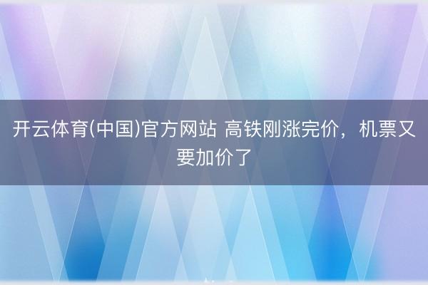 开云体育(中国)官方网站 高铁刚涨完价，机票又要加价了