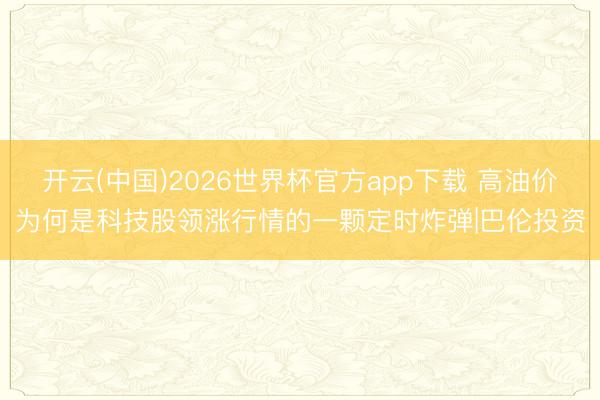 开云(中国)2026世界杯官方app下载 高油价为何是科技股领涨行情的一颗定时炸弹|巴伦投资