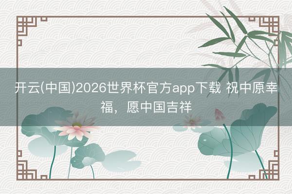 开云(中国)2026世界杯官方app下载 祝中原幸福，愿中国吉祥